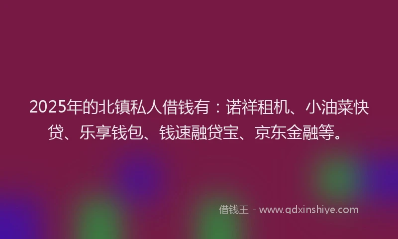 2025年的北镇私人借钱有：诺祥租机、小油菜快贷、乐享钱包、钱速融贷宝、京东金融等。