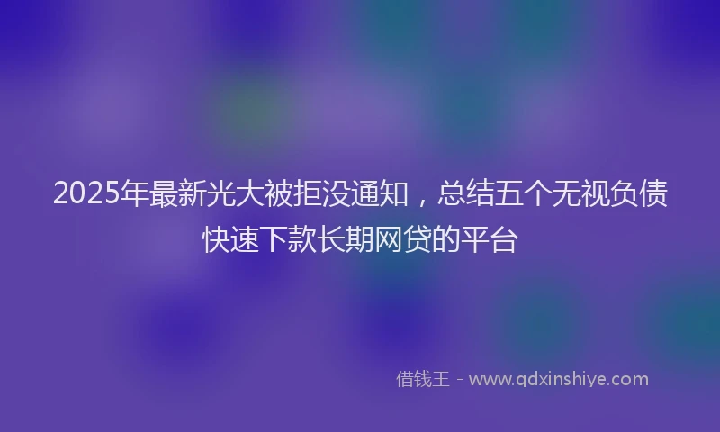 2025年最新光大被拒没通知，总结五个无视负债快速下款长期网贷的平台
