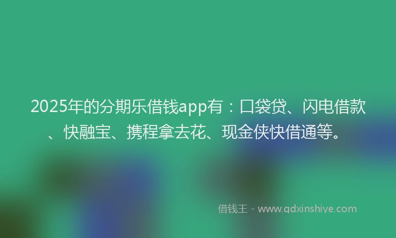 2025年的分期乐借钱app有：口袋贷、闪电借款、快融宝、携程拿去花、现金侠快借通等。