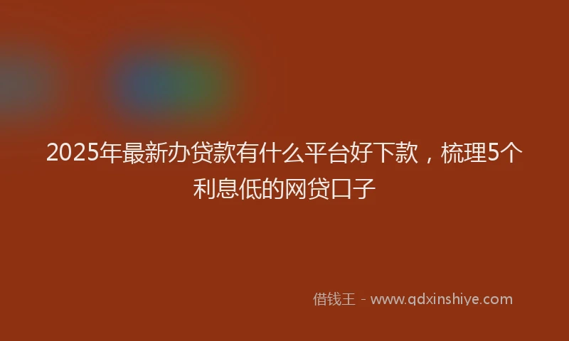 2025年最新办贷款有什么平台好下款，梳理5个利息低的网贷口子