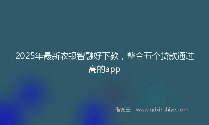 2025年最新农银智融好下款，整合五个贷款通过高的app