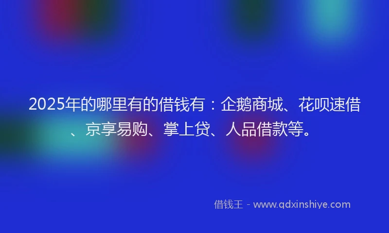 2025年的哪里有的借钱有：企鹅商城、花呗速借、京享易购、掌上贷、人品借款等。