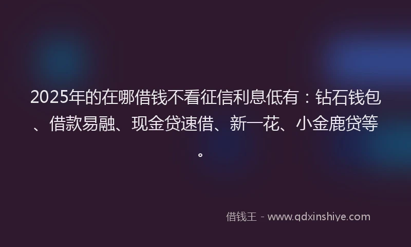2025年的在哪借钱不看征信利息低有：钻石钱包、借款易融、现金贷速借、新一花、小金鹿贷等。