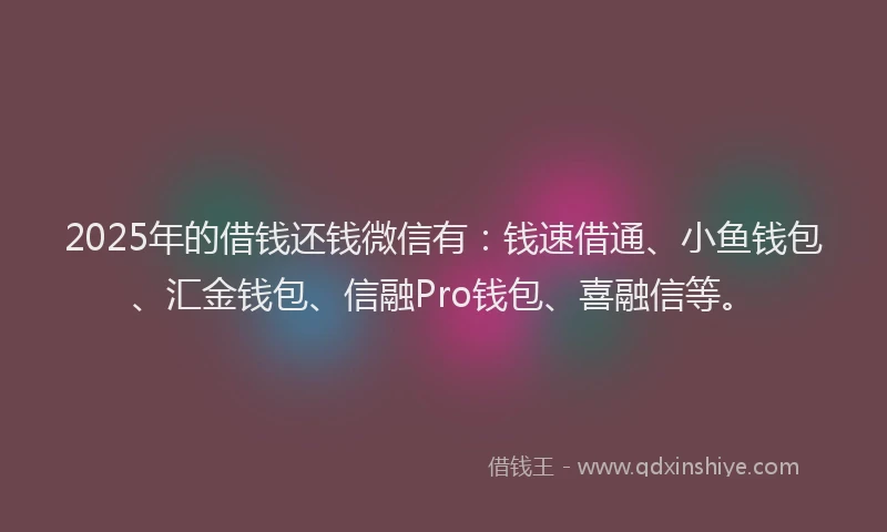 2025年的借钱还钱微信有：钱速借通、小鱼钱包、汇金钱包、信融Pro钱包、喜融信等。
