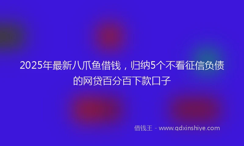 2025年最新八爪鱼借钱，归纳5个不看征信负债的网贷百分百下款口子