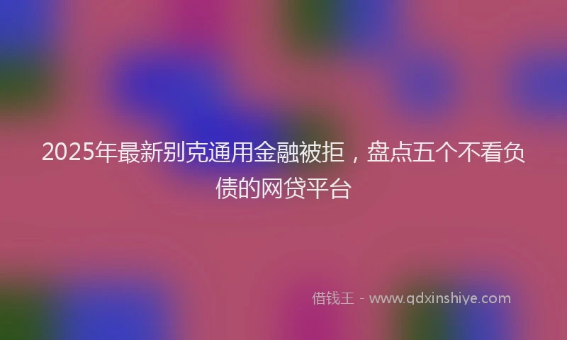 2025年最新别克通用金融被拒，盘点五个不看负债的网贷平台