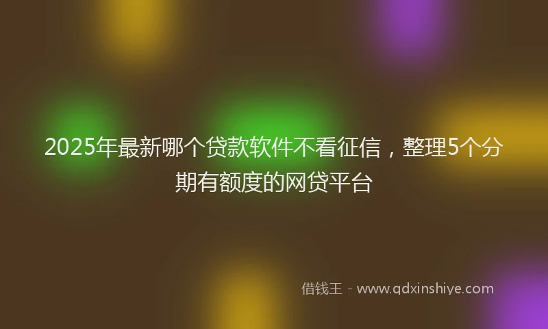 2025年最新哪个贷款软件不看征信，整理5个分期有额度的网贷平台