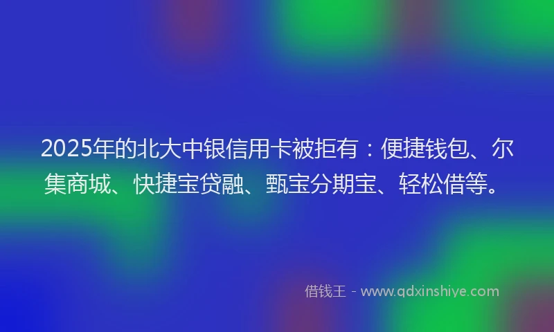 2025年的北大中银信用卡被拒有：便捷钱包、尔集商城、快捷宝贷融、甄宝分期宝、轻松借等。