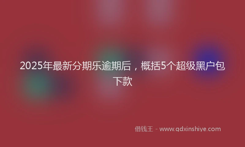 2025年最新分期乐逾期后，概括5个超级黑户包下款