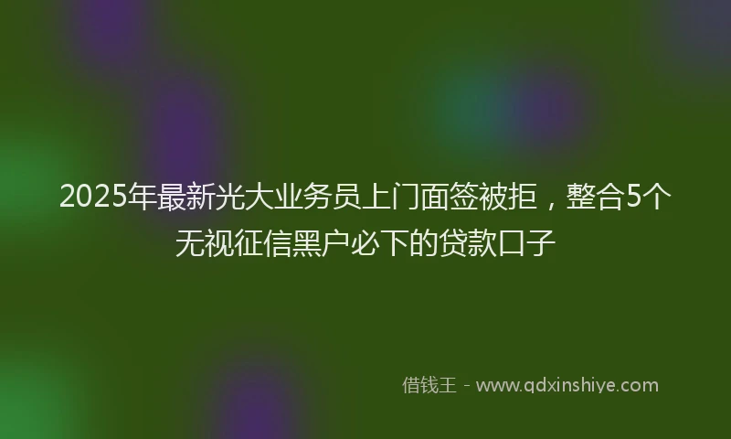 2025年最新光大业务员上门面签被拒，整合5个无视征信黑户必下的贷款口子