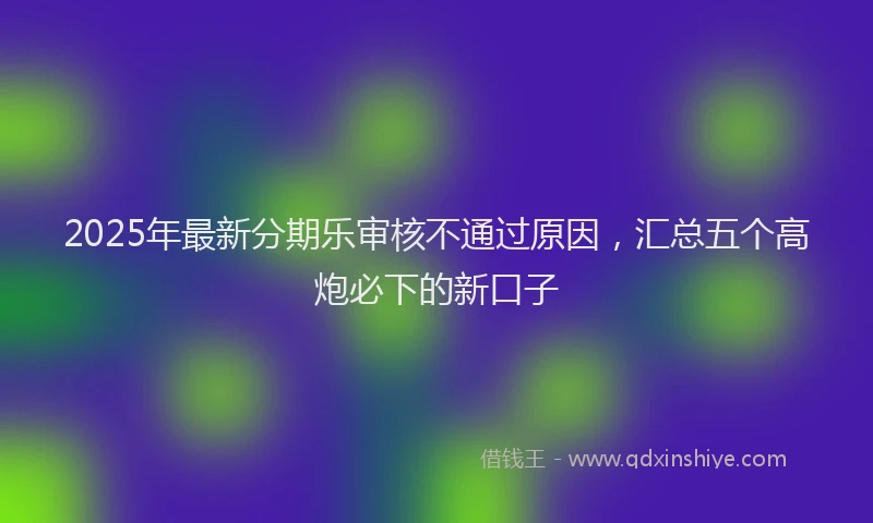 2025年最新分期乐审核不通过原因，汇总五个高炮必下的新口子