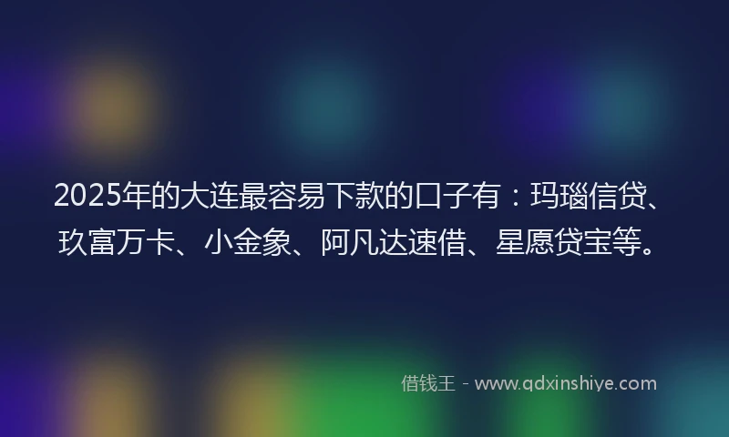 2025年的大连最容易下款的口子有：玛瑙信贷、玖富万卡、小金象、阿凡达速借、星愿贷宝等。