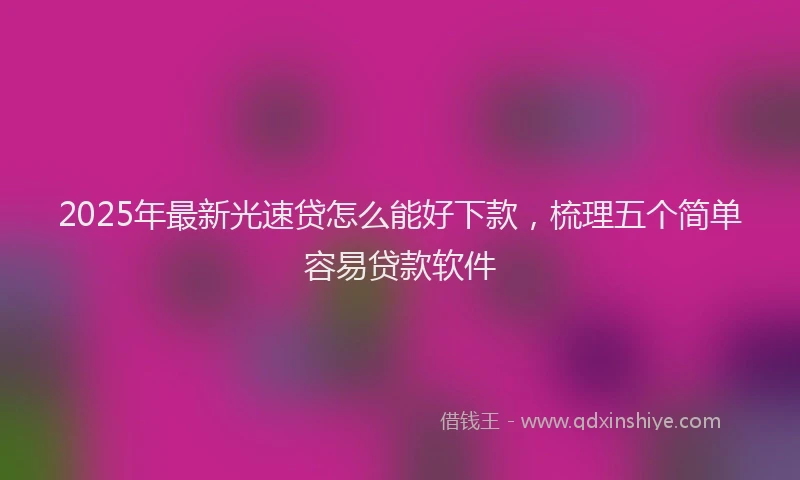 2025年最新光速贷怎么能好下款，梳理五个简单容易贷款软件