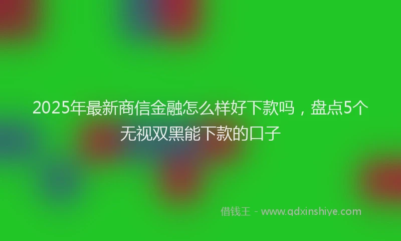 2025年最新商信金融怎么样好下款吗，盘点5个无视双黑能下款的口子