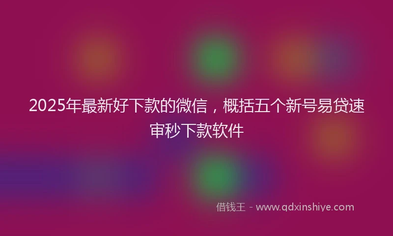 2025年最新好下款的微信，概括五个新号易贷速审秒下款软件