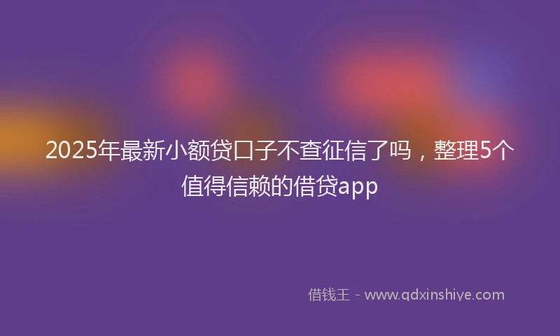 2025年最新小额贷口子不查征信了吗，整理5个值得信赖的借贷app