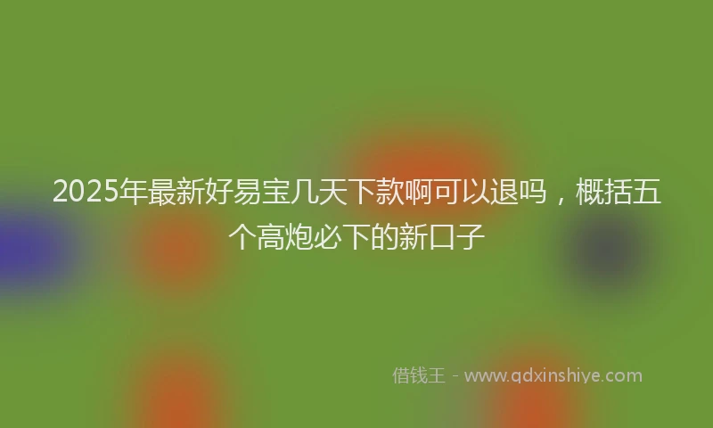 2025年最新好易宝几天下款啊可以退吗，概括五个高炮必下的新口子