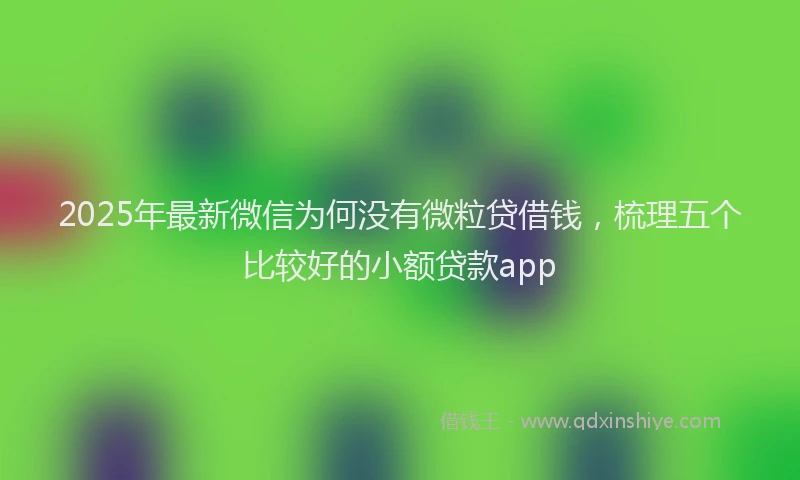 2025年最新微信为何没有微粒贷借钱，梳理五个比较好的小额贷款app