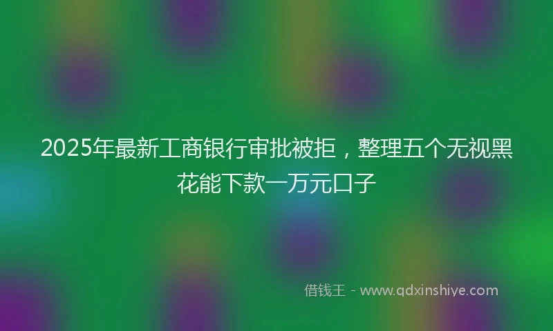 2025年最新工商银行审批被拒，整理五个无视黑花能下款一万元口子
