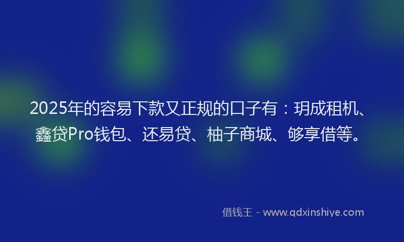 2025年的容易下款又正规的口子有：玥成租机、鑫贷Pro钱包、还易贷、柚子商城、够享借等。