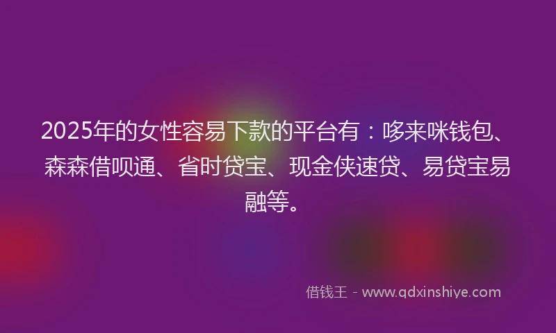2025年的女性容易下款的平台有：哆来咪钱包、森森借呗通、省时贷宝、现金侠速贷、易贷宝易融等。