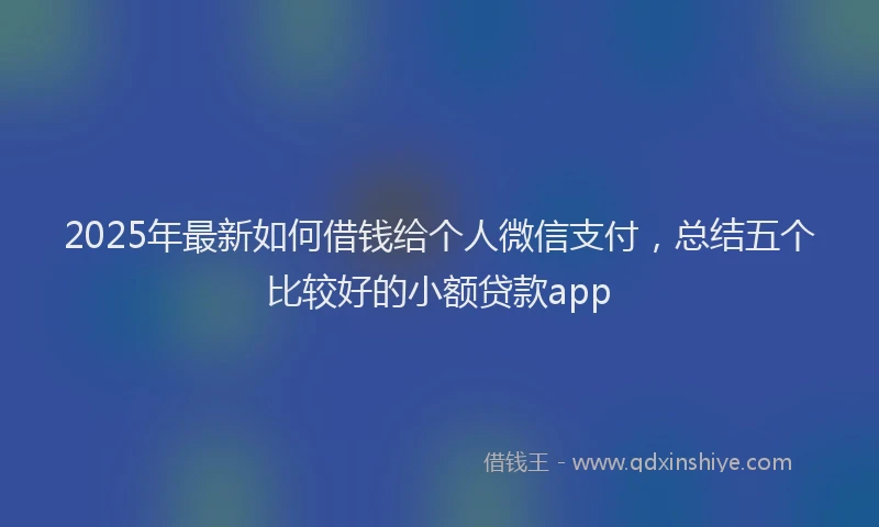 2025年最新如何借钱给个人微信支付，总结五个比较好的小额贷款app