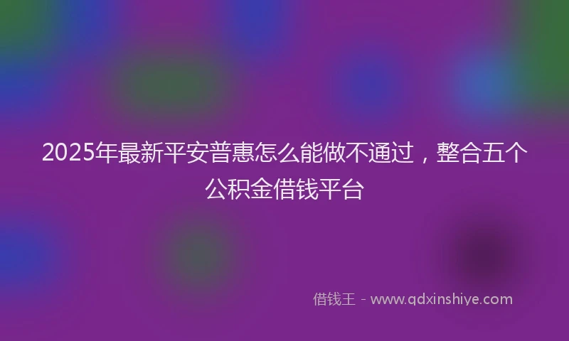 2025年最新平安普惠怎么能做不通过，整合五个公积金借钱平台