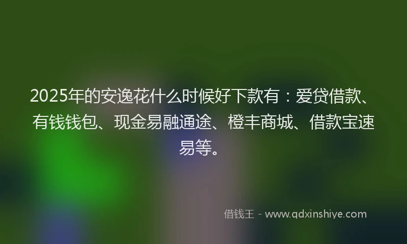 2025年的安逸花什么时候好下款有：爱贷借款、有钱钱包、现金易融通途、橙丰商城、借款宝速易等。