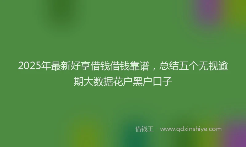 2025年最新好享借钱借钱靠谱，总结五个无视逾期大数据花户黑户口子