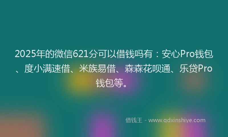 2025年的微信621分可以借钱吗有：安心Pro钱包、度小满速借、米族易借、森森花呗通、乐贷Pro钱包等。