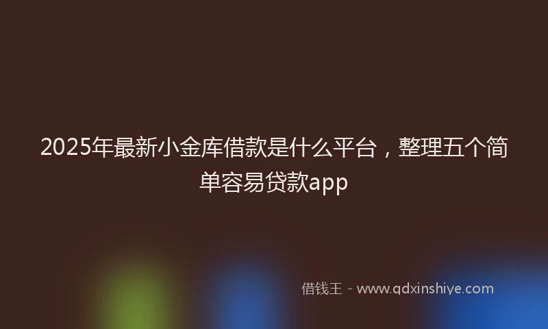 2025年最新小金库借款是什么平台，整理五个简单容易贷款app