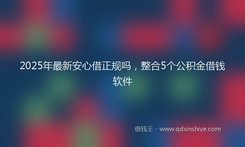 2025年最新安心借正规吗，整合5个公积金借钱软件