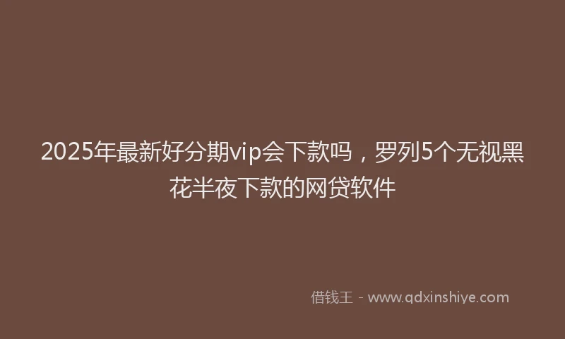 2025年最新好分期vip会下款吗，罗列5个无视黑花半夜下款的网贷软件