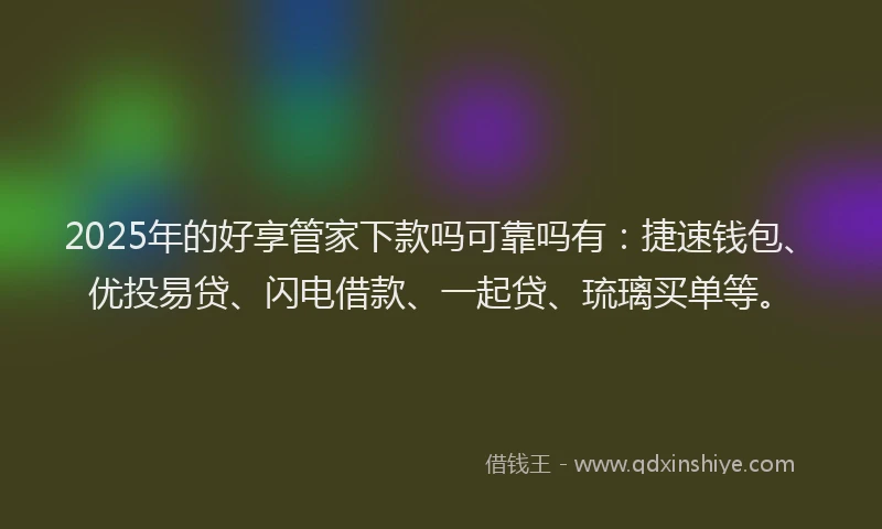 2025年的好享管家下款吗可靠吗有：捷速钱包、优投易贷、闪电借款、一起贷、琉璃买单等。