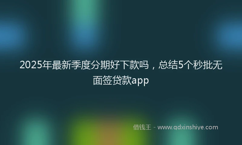 2025年最新季度分期好下款吗，总结5个秒批无面签贷款app