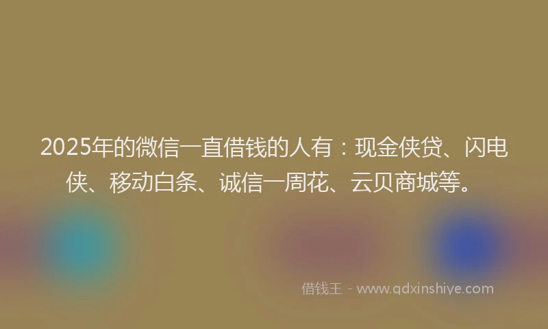 2025年的微信一直借钱的人有：现金侠贷、闪电侠、移动白条、诚信一周花、云贝商城等。