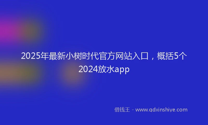 2025年最新小树时代官方网站入口，概括5个2024放水app