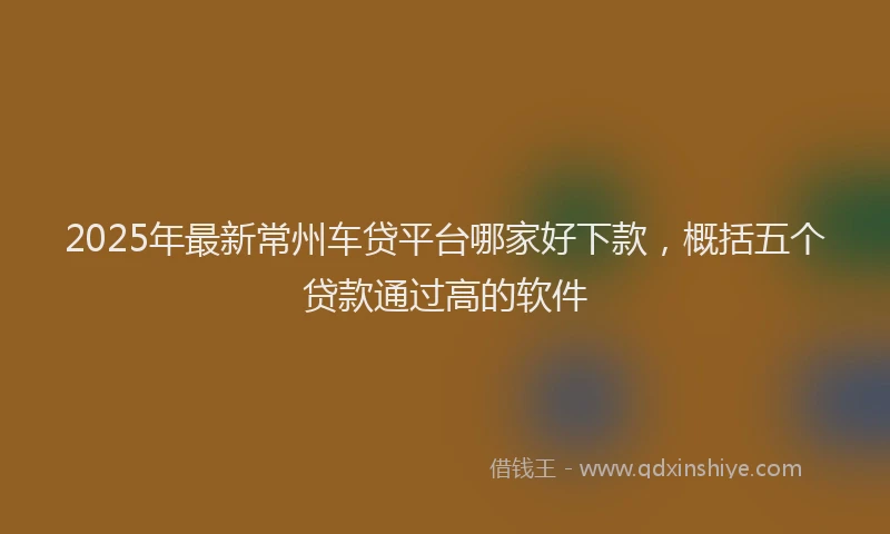 2025年最新常州车贷平台哪家好下款，概括五个贷款通过高的软件