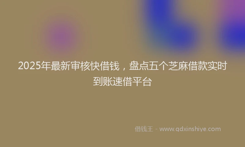 2025年最新审核快借钱，盘点五个芝麻借款实时到账速借平台