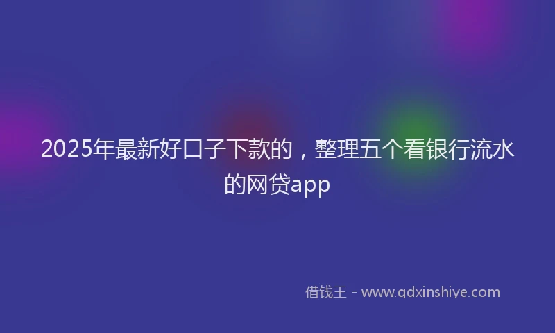 2025年最新好口子下款的，整理五个看银行流水的网贷app