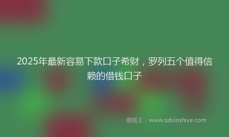 2025年最新容易下款口子希财，罗列五个值得信赖的借钱口子