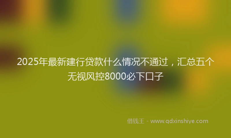 2025年最新建行贷款什么情况不通过，汇总五个无视风控8000必下口子