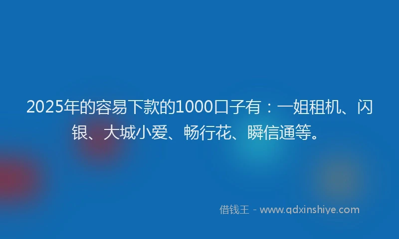 2025年的容易下款的1000口子有：一姐租机、闪银、大城小爱、畅行花、瞬信通等。