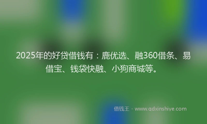 2025年的好贷借钱有：鹿优选、融360借条、易借宝、钱袋快融、小狗商城等。