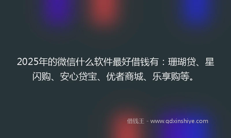 2025年的微信什么软件最好借钱有：珊瑚贷、星闪购、安心贷宝、优者商城、乐享购等。