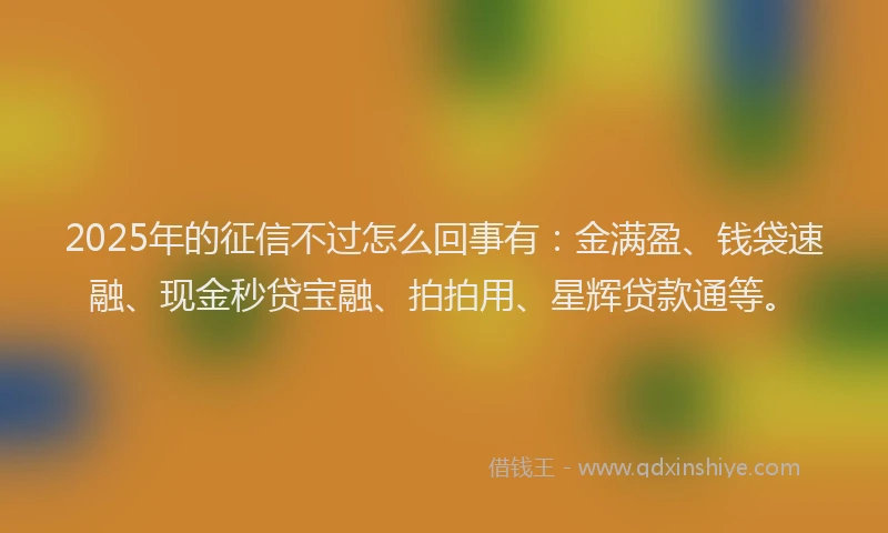 2025年的征信不过怎么回事有：金满盈、钱袋速融、现金秒贷宝融、拍拍用、星辉贷款通等。