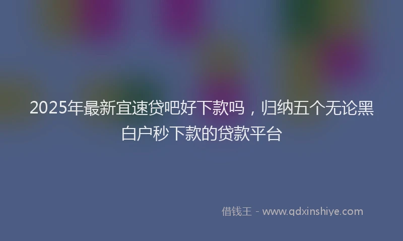 2025年最新宜速贷吧好下款吗，归纳五个无论黑白户秒下款的贷款平台