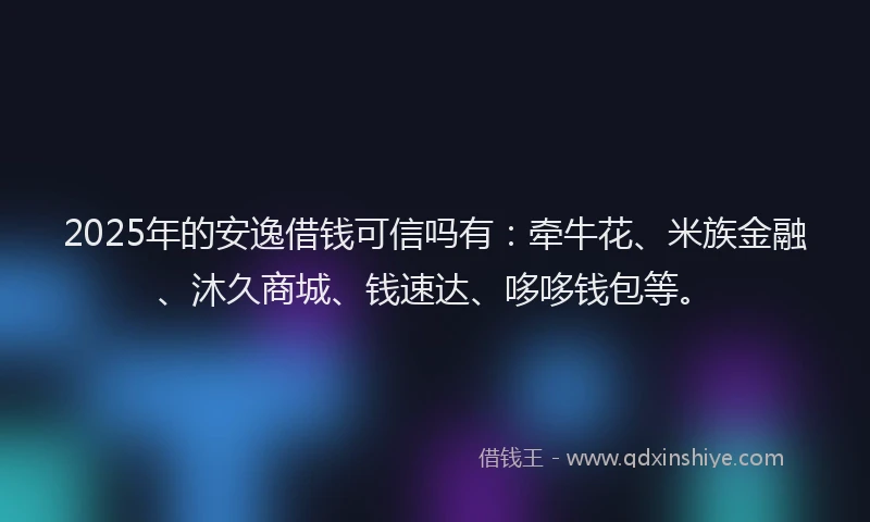 2025年的安逸借钱可信吗有：牵牛花、米族金融、沐久商城、钱速达、哆哆钱包等。
