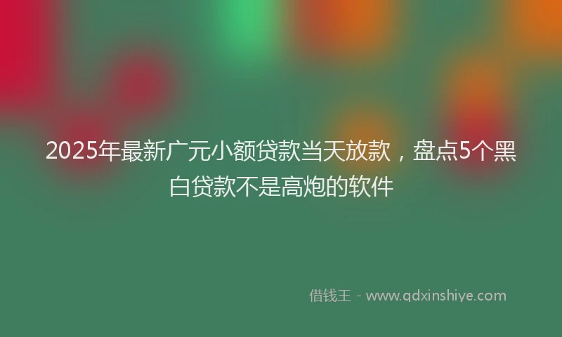 2025年最新广元小额贷款当天放款，盘点5个黑白贷款不是高炮的软件
