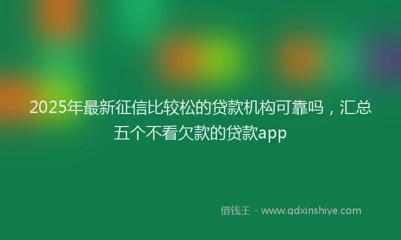 2025年最新征信比较松的贷款机构可靠吗，汇总五个不看欠款的贷款app